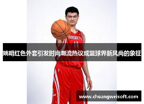 姚明红色外套引发时尚潮流热议成篮球界新风尚的象征