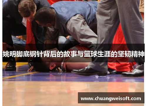 姚明脚底钢针背后的故事与篮球生涯的坚韧精神