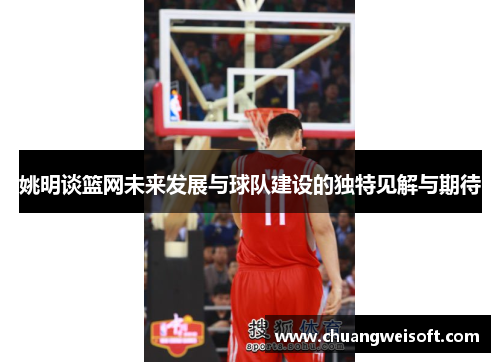 姚明谈篮网未来发展与球队建设的独特见解与期待