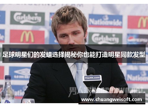 足球明星们的发蜡选择揭秘你也能打造明星同款发型