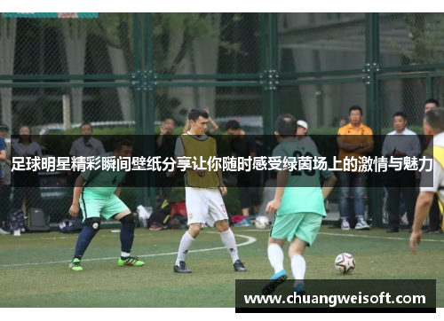 足球明星精彩瞬间壁纸分享让你随时感受绿茵场上的激情与魅力