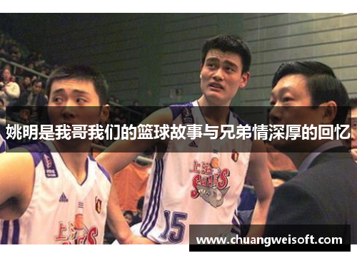 姚明是我哥我们的篮球故事与兄弟情深厚的回忆