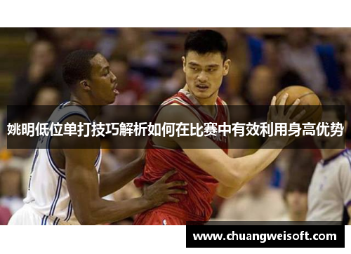 姚明低位单打技巧解析如何在比赛中有效利用身高优势