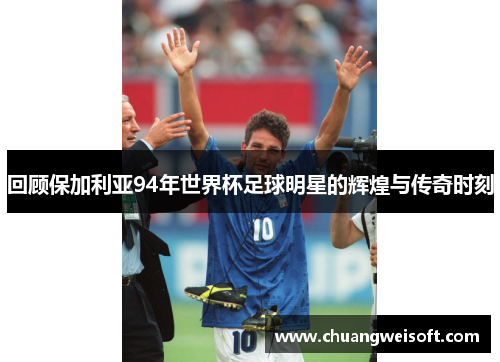 回顾保加利亚94年世界杯足球明星的辉煌与传奇时刻