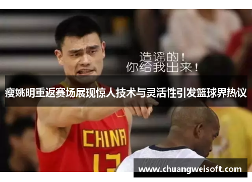 瘦姚明重返赛场展现惊人技术与灵活性引发篮球界热议
