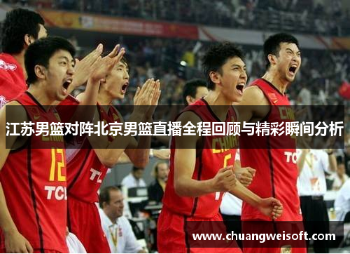 江苏男篮对阵北京男篮直播全程回顾与精彩瞬间分析
